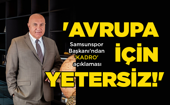 Samsunspor Başkanı’ndan ‘KADRO’ açıklaması ‘AVRUPA İÇİN YETERSİZ!’
