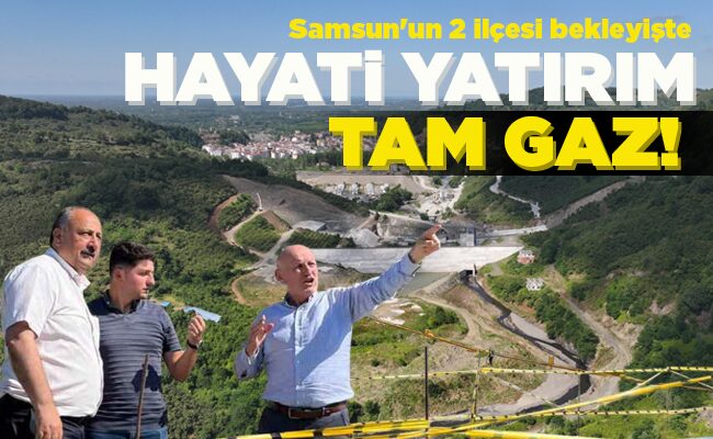Samsun’un 2 ilçesi bekleyişte  HAYATİ YATIRIM TAM GAZ!