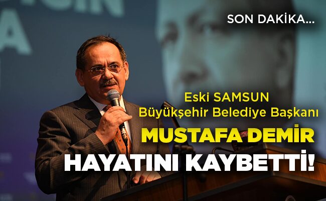 Eski SAMSUN Büyükşehir Belediye Başkanı MUSTAFA DEMİR HAYATINI KAYBETTİ!