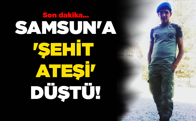 SAMSUN’A ‘ŞEHİT  ATEŞİ’ DÜŞTÜ!