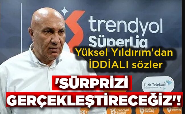 Yüksel Yıldırım’dan İDDİALI sözler  ‘SÜRPRİZİ GERÇEKLEŞTİRECEĞİZ’!