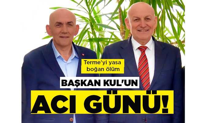 Terme’yi yasa boğan ölüm  BAŞKAN KUL’UN ACI GÜNÜ!
