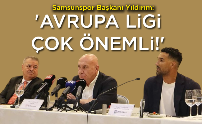 Samsunspor Başkanı Yıldırım:  ‘AVRUPA LİGİ ÇOK ÖNEMLİ!’