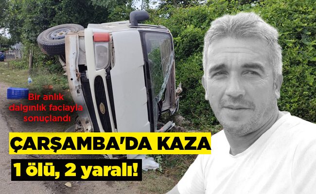 Bir anlık dalgınlık faciayla sonuçlandı ÇARŞAMBA’DA KAZA 1 ölü, 2 yaralı!