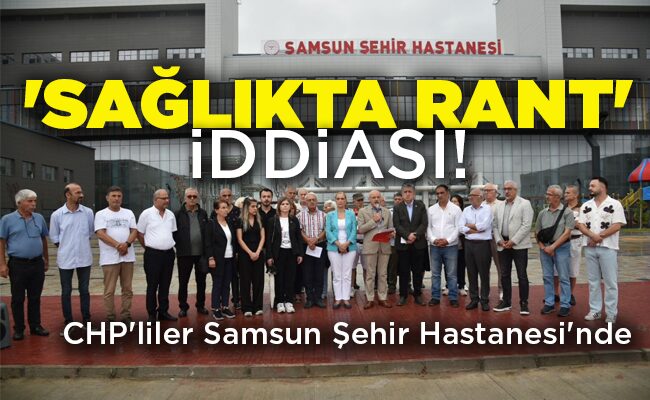 CHP’liler Samsun Şehir Hastanesi’nde ‘SAĞLIKTA RANT’  İDDİASI!
