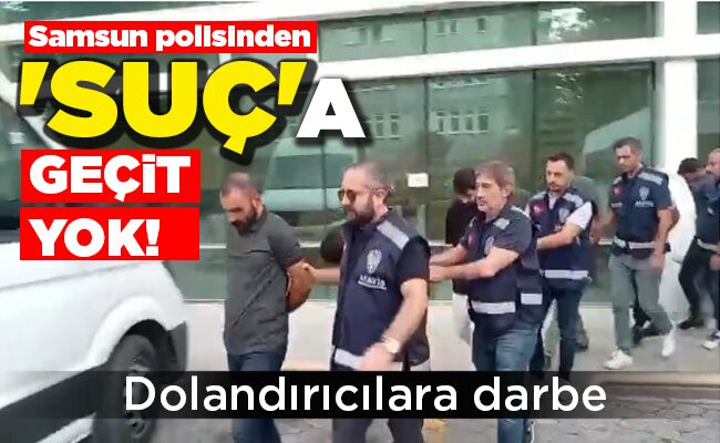 Dolandırıcılara darbe Samsun polisinden ‘SUÇ’A GEÇİT YOK!