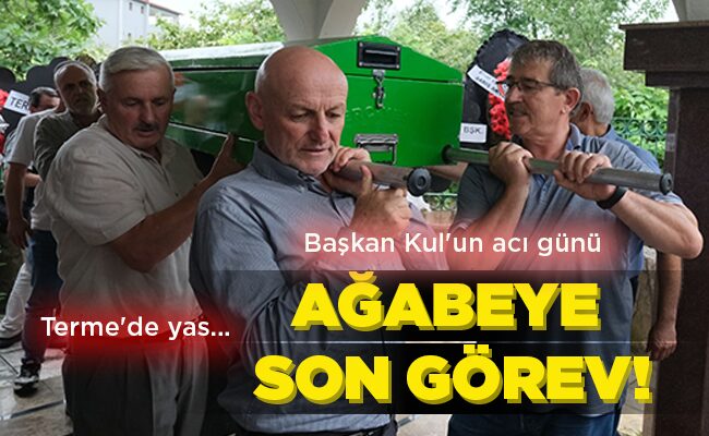 Terme’de yas… Başkan Kul’un acı günü AĞABEYE SON GÖREV!