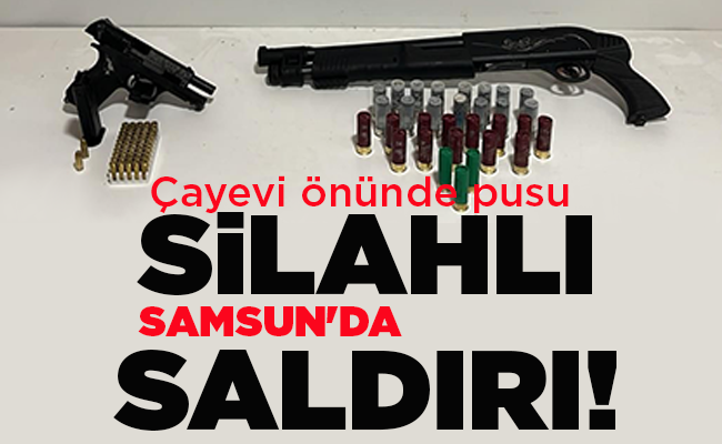 Çayevi önünde pusu  SAMSUN’DA SİLAHLI SALDIRI!
