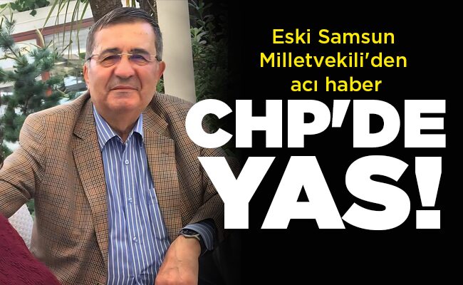 Eski Samsun Milletvekili’den acı haber CHP’DE YAS!
