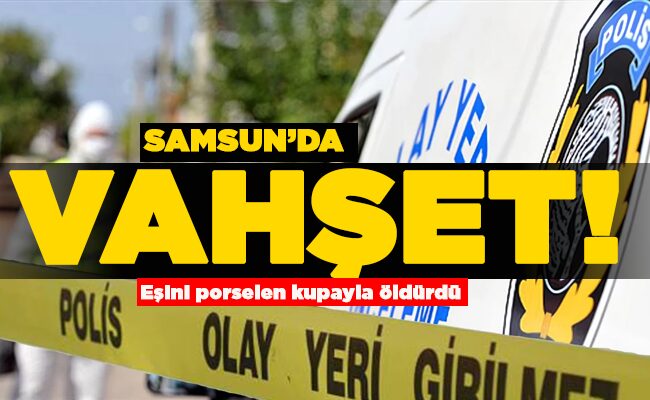 Eşini porselen kupayla öldürdü  SAMSUN’DA VAHŞET!