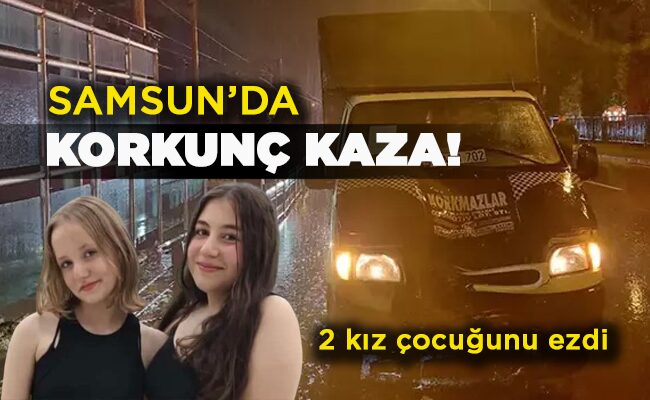 2 kız çocuğunu ezdi SAMSUN’DA KORKUNÇ KAZA!
