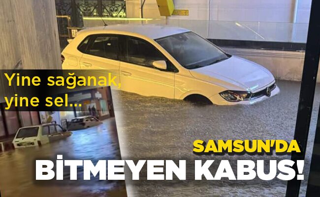 Yine sağanak, yine sel…  SAMSUN’DA BİTMEYEN KABUS!