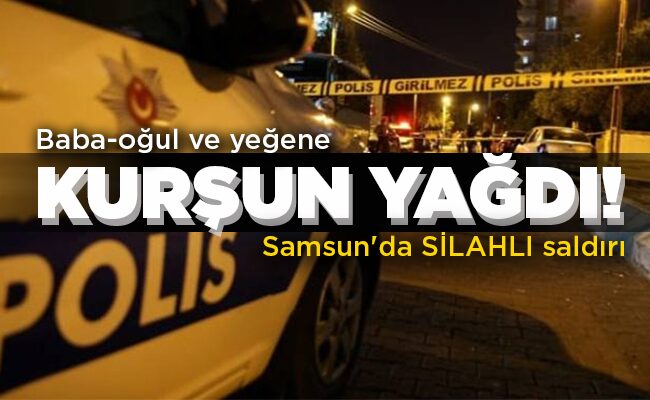 Samsun’da SİLAHLI saldırı Baba-oğul ve yeğene KURŞUN YAĞDI!