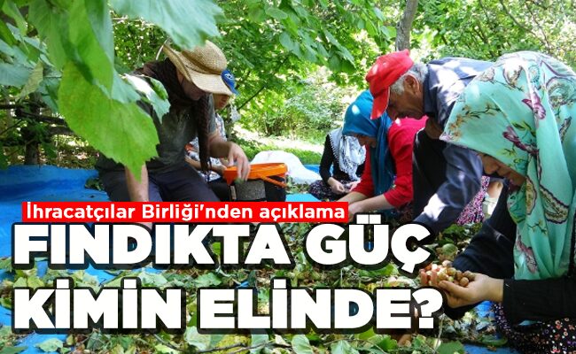 İhracatçılar Birliği’nden açıklama  FINDIKTA GÜÇ  KİMİN ELİNDE?