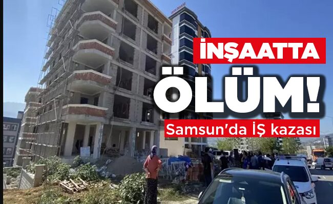 Samsun’da İŞ kazası  İNŞAATTA ÖLÜM!