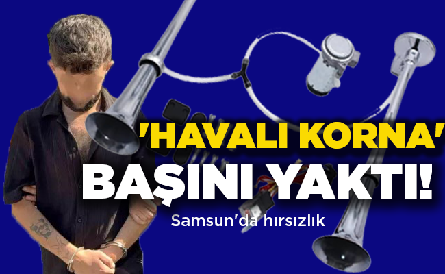 Samsun’da hırsızlık ‘HAVALI KORNA’ BAŞINI YAKTI!