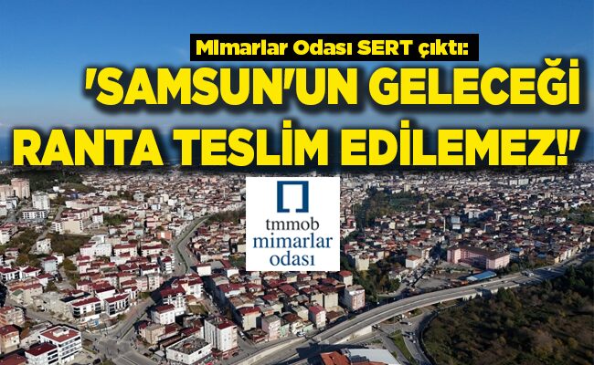 Mimarlar Odası SERT çıktı: ‘SAMSUN’UN GELECEĞİ RANTA TESLİM EDİLEMEZ!’