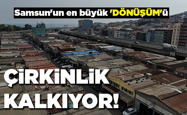 Samsun’un en büyük ‘DÖNÜŞÜM’ü ÇİRKİNLİK KALKIYOR!