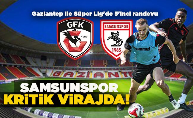 Gaziantep ile Süper Lig’de 5’inci randevu  SAMSUNSPOR KRİTİK VİRAJDA!