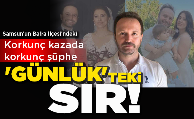 Samsun’un Bafra İlçesi’ndeki Korkunç kazada korkunç şüphe ‘GÜNLÜK’TEKİ SIR!