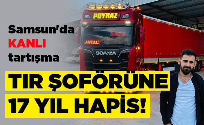 Samsun’da KANLI tartışma  TIR ŞOFÖRÜNE 17 YIL HAPİS!