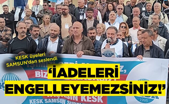 KESK üyeleri SAMSUN’dan seslendi ‘İADELERİ ENGELLEYEMEZSİNİZ!’