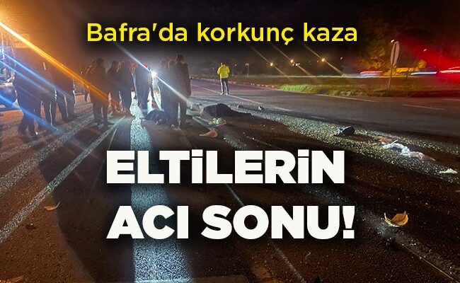 Bafra’da korkunç kaza  ELTİLERİN ACI SONU!