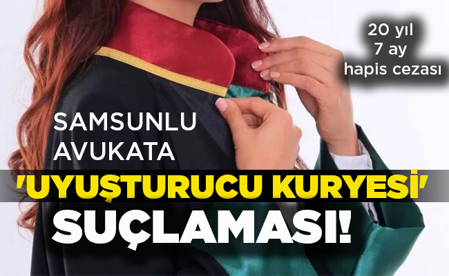 20 yıl 7 ay hapis cezası  SAMSUNLU AVUKATA ‘UYUŞTURUCU KURYESİ’ SUÇLAMASI!