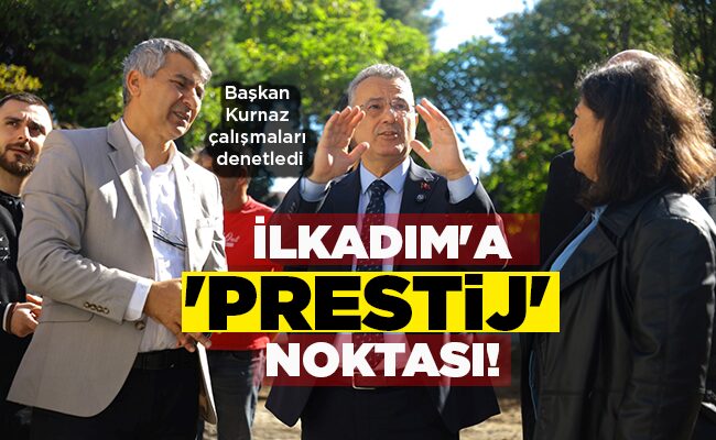 Başkan Kurnaz çalışmaları denetledi İLKADIM’A ‘PRESTİJ’ NOKTASI!