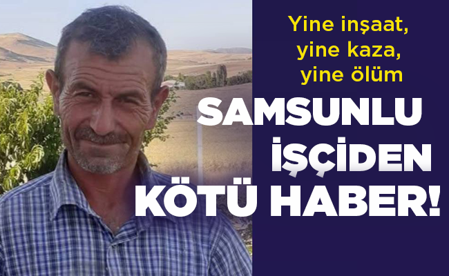 Yine inşaat, yine kaza, yine ölüm  SAMSUNLU İŞÇİDEN KÖTÜ HABER!