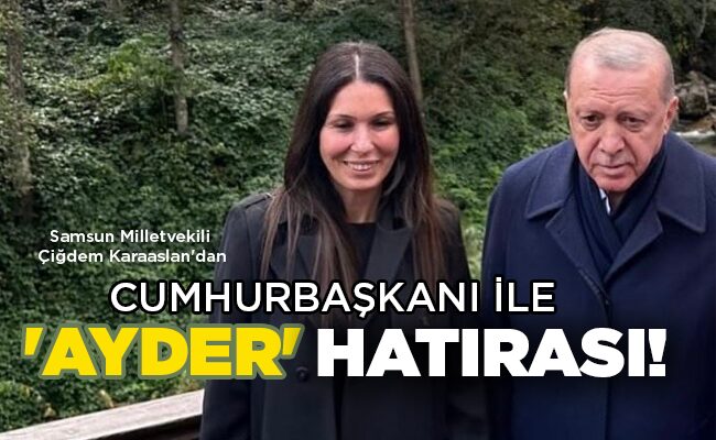 Samsun Milletvekili Çiğdem Karaaslan’dan CUMHURBAŞKANI İLE ‘AYDER’ HATIRASI!