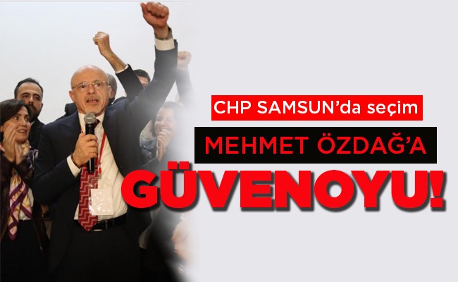 CHP SAMSUN’da seçim MEHMET ÖZDAĞ’A GÜVENOYU!