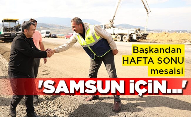 Başkandan HAFTA SONU mesaisi ‘SAMSUN İÇİN…’
