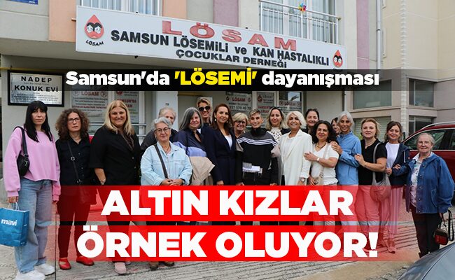 Samsun’da ‘LÖSEMİ’ dayanışması  ALTIN KIZLAR ÖRNEK OLUYOR!