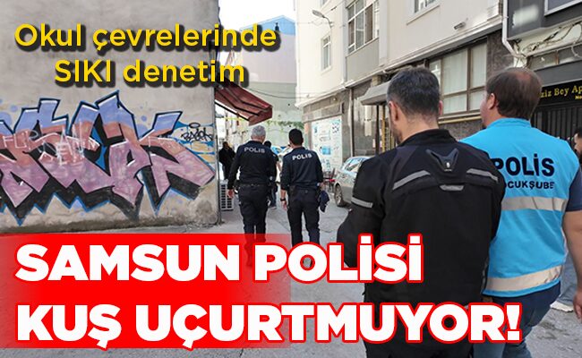 Okul çevrelerinde SIKI denetim SAMSUN POLİSİ KUŞ UÇURTMUYOR!