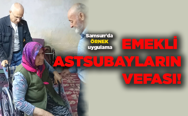 Samsun’da ÖRNEK uygulama  EMEKLİ  ASTSUBAYLARIN VEFASI!
