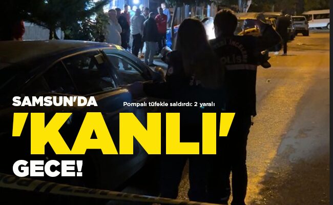 Pompalı tüfekle saldırdı: 2 yaralı  SAMSUN’DA ‘KANLI’ GECE!