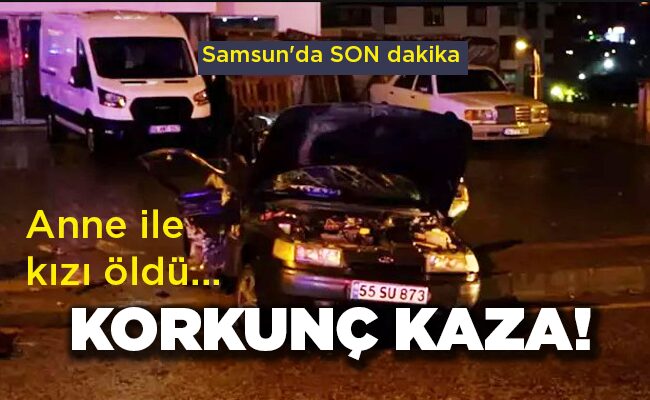 Samsun’da SON dakika KORKUNÇ KAZA! Anne ile kızı öldü…