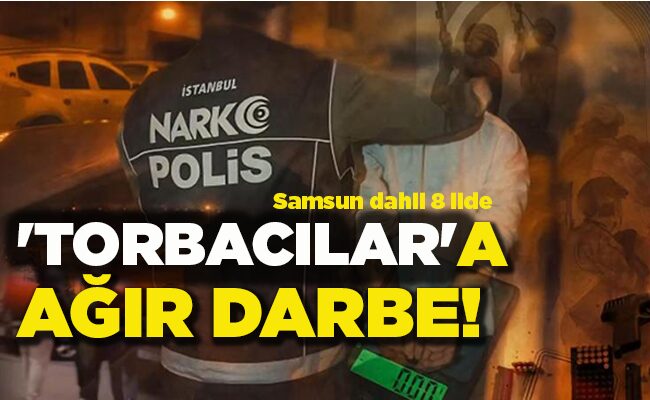 Samsun dahil 8 ilde ‘TORBACILAR’A AĞIR DARBE!
