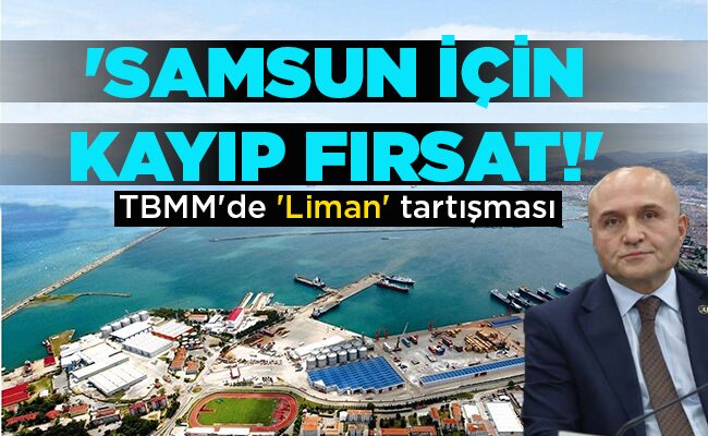 TBMM’de ‘Liman’ tartışması  ‘SAMSUN İÇİN KAYIP FIRSAT!’