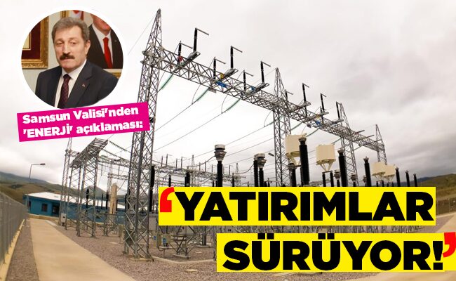 Samsun Valisi’nden ‘ENERJİ’ açıklaması:  ‘YATIRIMLAR SÜRÜYOR!