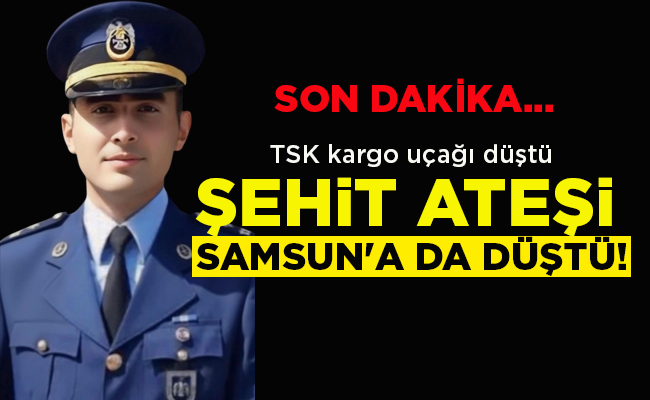 TSK kargo uçağı düştü ŞEHİT ATEŞİ SAMSUN’A DA DÜŞTÜ!