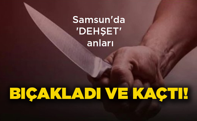 Samsun’da ‘DEHŞET’ anları  BIÇAKLADI VE KAÇTI!