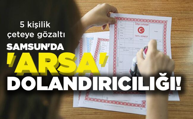 5 kişilik çeteye gözaltı  SAMSUN’DA ‘ARSA’ DOLANDIRICILIĞI!