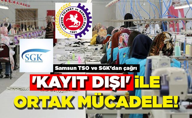 Samsun TSO ve SGK’dan çağrı  ‘KAYIT DIŞI’ İLE ORTAK MÜCADELE!