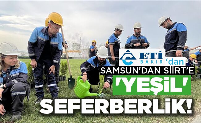 ETİ BAKIR’DAN  SAMSUN’DAN SİİRT’E ‘YEŞİL’ SEFERBERLİK!