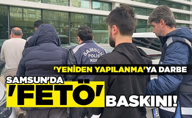 ‘YENİDEN YAPILANMA’YA DARBE  SAMSUN’DA ‘FETÖ’ BASKINI!