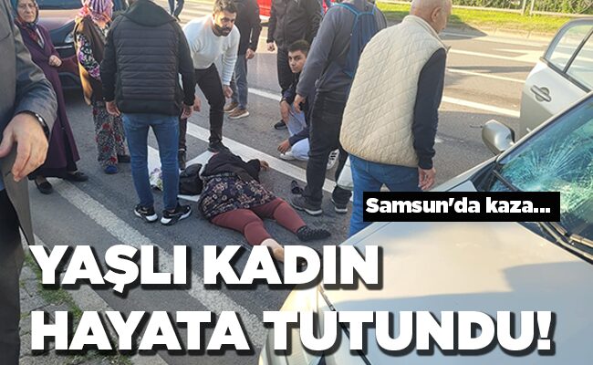 Samsun’da kaza… YAŞLI KADIN HAYATA TUTUNDU!