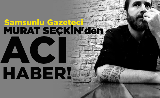 Samsunlu Gazeteci  MURAT SEÇKİN’den ACI HABER!