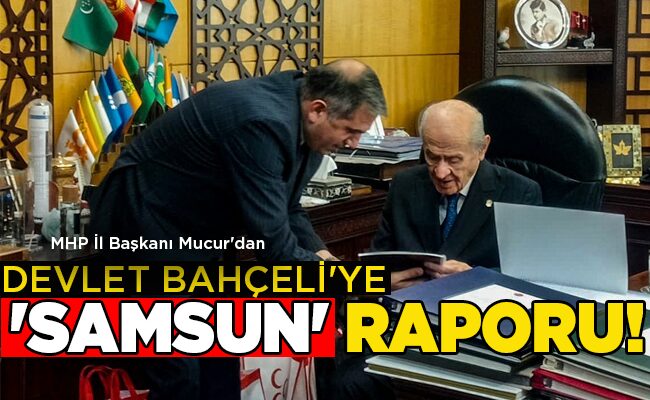 MHP İl Başkanı Mucur’dan DEVLET BAHÇELİ’YE ‘SAMSUN’ RAPORU!